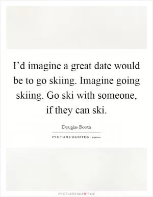 I’d imagine a great date would be to go skiing. Imagine going skiing. Go ski with someone, if they can ski Picture Quote #1