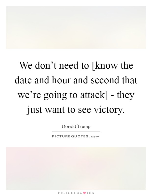 We don't need to [know the date and hour and second that we're going to attack] - they just want to see victory. Picture Quote #1