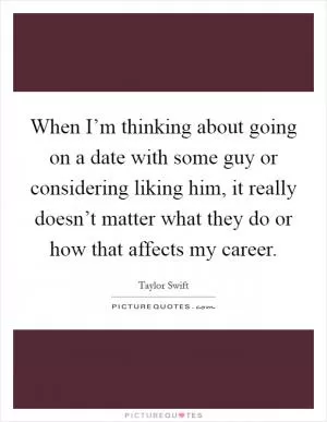 When I’m thinking about going on a date with some guy or considering liking him, it really doesn’t matter what they do or how that affects my career Picture Quote #1
