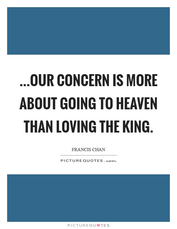 ...our concern is more about going to heaven than loving the King. Picture Quote #1