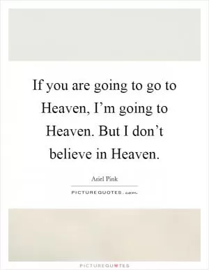 If you are going to go to Heaven, I’m going to Heaven. But I don’t believe in Heaven Picture Quote #1