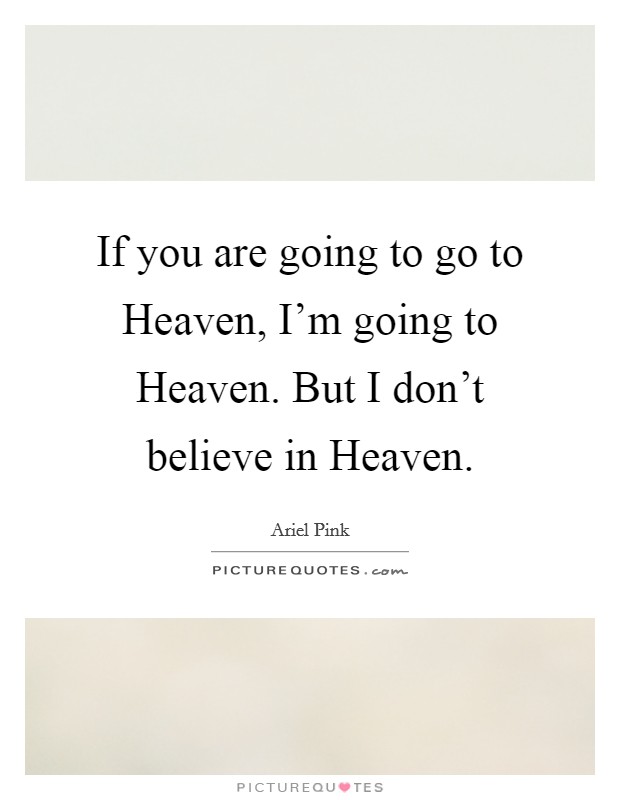 If you are going to go to Heaven, I'm going to Heaven. But I don't believe in Heaven. Picture Quote #1