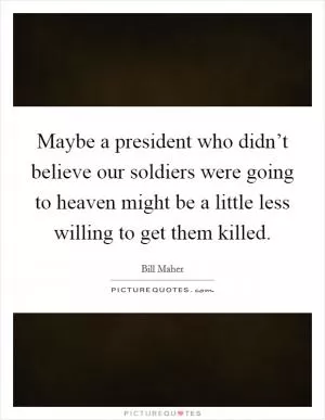 Maybe a president who didn’t believe our soldiers were going to heaven might be a little less willing to get them killed Picture Quote #1
