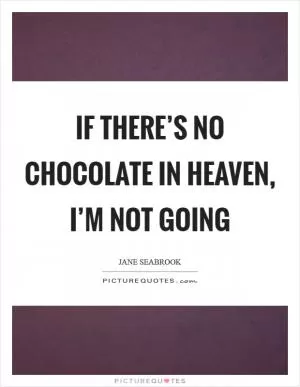 If there’s no chocolate in Heaven, I’m not going Picture Quote #1