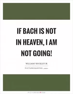If Bach is not in Heaven, I am not going! Picture Quote #1