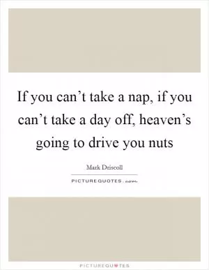 If you can’t take a nap, if you can’t take a day off, heaven’s going to drive you nuts Picture Quote #1