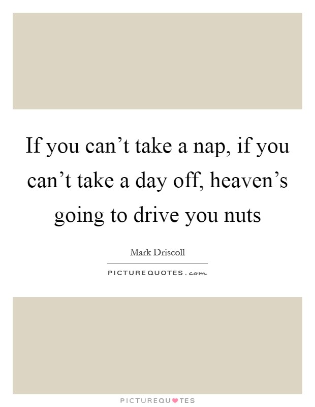 If you can't take a nap, if you can't take a day off, heaven's going to drive you nuts Picture Quote #1