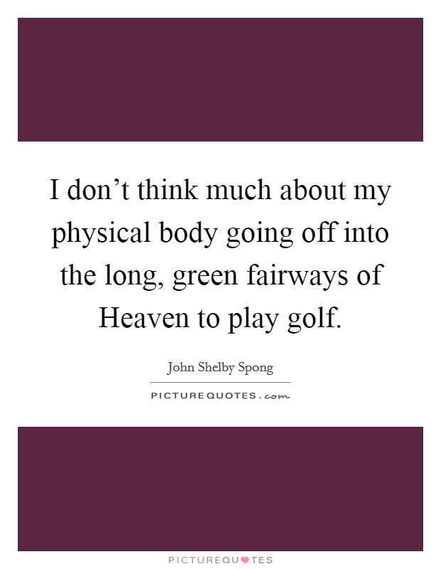 I don't think much about my physical body going off into the long, green fairways of Heaven to play golf. Picture Quote #1