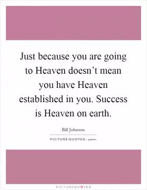 Just because you are going to Heaven doesn’t mean you have Heaven established in you. Success is Heaven on earth Picture Quote #1