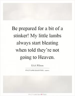 Be prepared for a bit of a stinker! My little lambs always start bleating when told they’re not going to Heaven Picture Quote #1