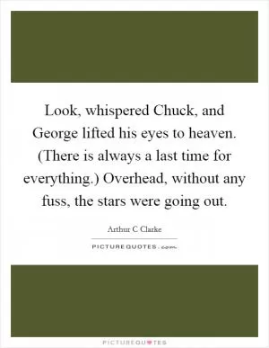 Look, whispered Chuck, and George lifted his eyes to heaven. (There is always a last time for everything.) Overhead, without any fuss, the stars were going out Picture Quote #1