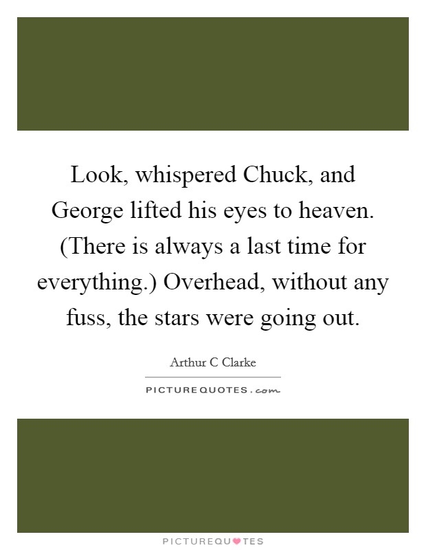 Look, whispered Chuck, and George lifted his eyes to heaven. (There is always a last time for everything.) Overhead, without any fuss, the stars were going out. Picture Quote #1