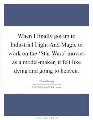 When I finally got up to Industrial Light And Magic to work on the ‘Star Wars’ movies as a model-maker, it felt like dying and going to heaven Picture Quote #1