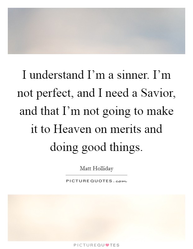 I understand I'm a sinner. I'm not perfect, and I need a Savior, and that I'm not going to make it to Heaven on merits and doing good things. Picture Quote #1