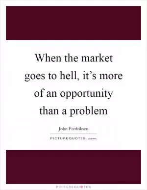 When the market goes to hell, it’s more of an opportunity than a problem Picture Quote #1