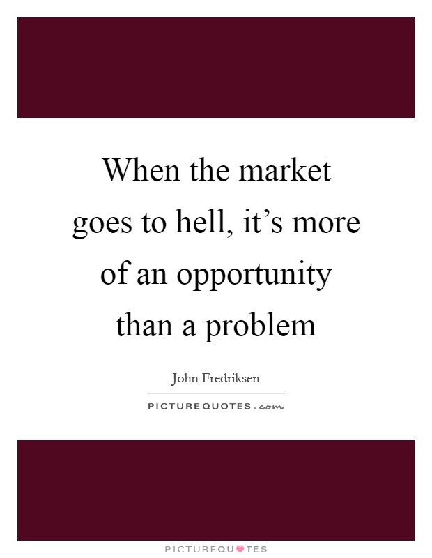 When the market goes to hell, it's more of an opportunity than a problem Picture Quote #1