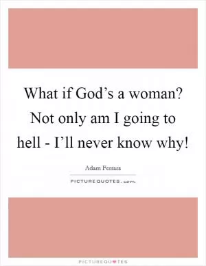 What if God’s a woman? Not only am I going to hell - I’ll never know why! Picture Quote #1