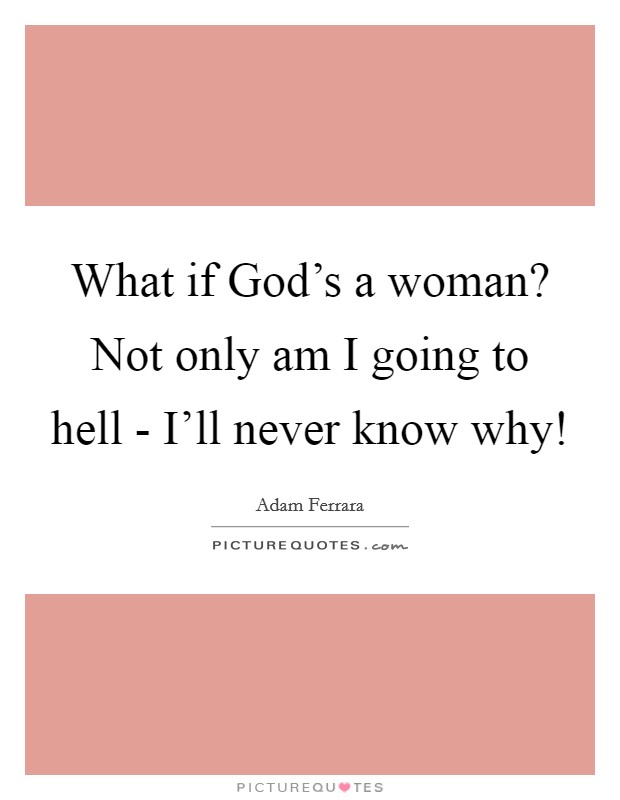 What if God's a woman? Not only am I going to hell - I'll never know why! Picture Quote #1