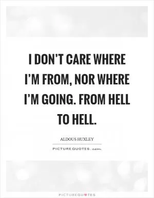 I don’t care where I’m from, nor where I’m going. From hell to hell Picture Quote #1