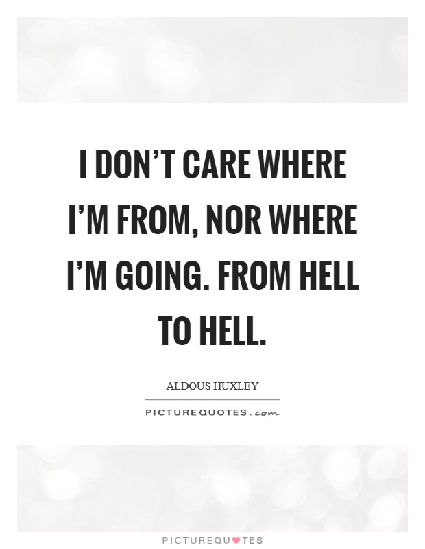 I don't care where I'm from, nor where I'm going. From hell to hell. Picture Quote #1