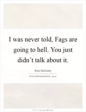 I was never told, Fags are going to hell. You just didn’t talk about it Picture Quote #1