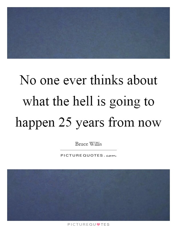 No one ever thinks about what the hell is going to happen 25 years from now Picture Quote #1
