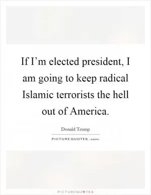 If I’m elected president, I am going to keep radical Islamic terrorists the hell out of America Picture Quote #1