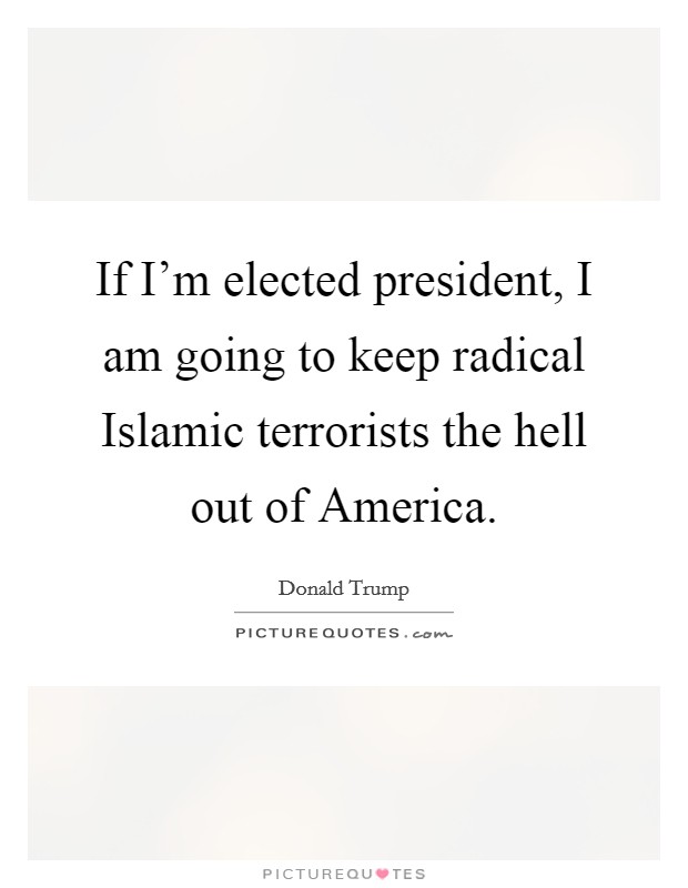 If I'm elected president, I am going to keep radical Islamic terrorists the hell out of America. Picture Quote #1