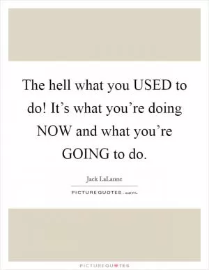 The hell what you USED to do! It’s what you’re doing NOW and what you’re GOING to do Picture Quote #1