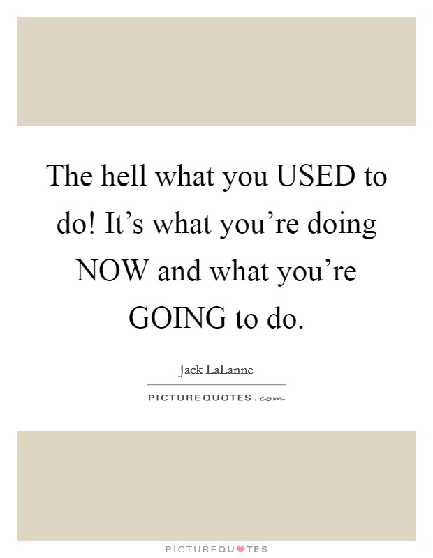 The hell what you USED to do! It's what you're doing NOW and what you're GOING to do. Picture Quote #1