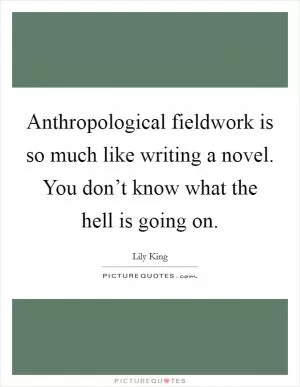 Anthropological fieldwork is so much like writing a novel. You don’t know what the hell is going on Picture Quote #1