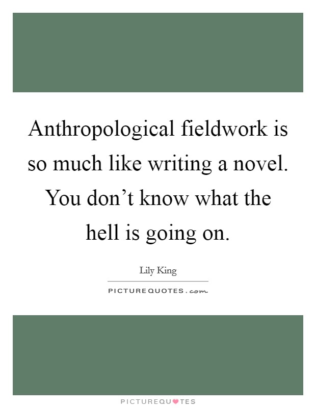 Anthropological fieldwork is so much like writing a novel. You don't know what the hell is going on. Picture Quote #1