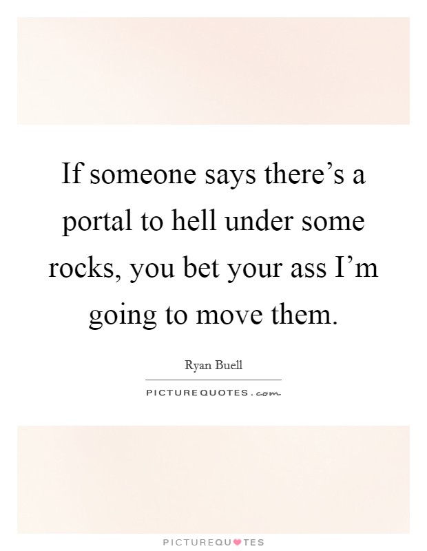 If someone says there's a portal to hell under some rocks, you bet your ass I'm going to move them. Picture Quote #1