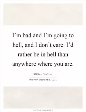 I’m bad and I’m going to hell, and I don’t care. I’d rather be in hell than anywhere where you are Picture Quote #1