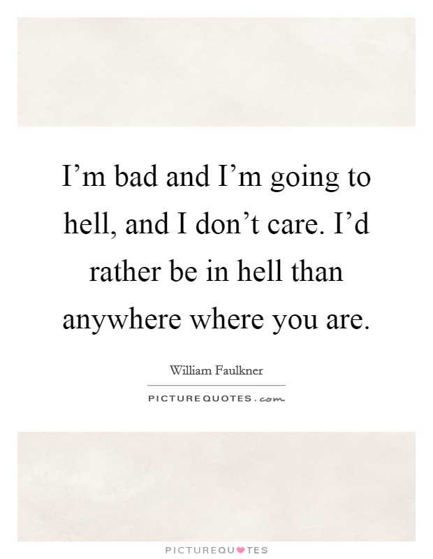 I'm bad and I'm going to hell, and I don't care. I'd rather be in hell than anywhere where you are. Picture Quote #1