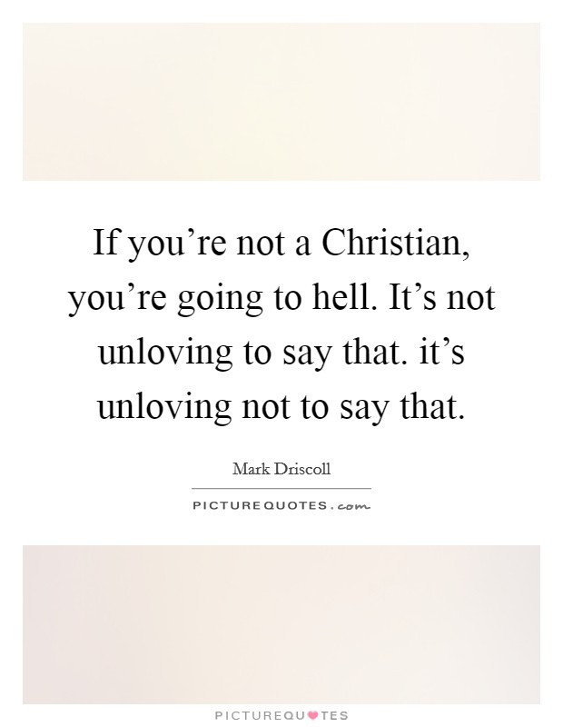 If you're not a Christian, you're going to hell. It's not unloving to say that. it's unloving not to say that. Picture Quote #1