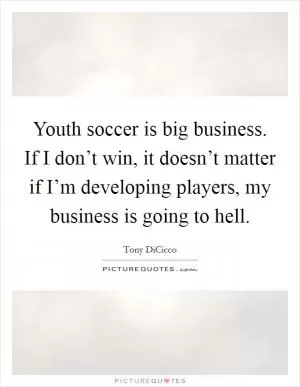 Youth soccer is big business. If I don’t win, it doesn’t matter if I’m developing players, my business is going to hell Picture Quote #1