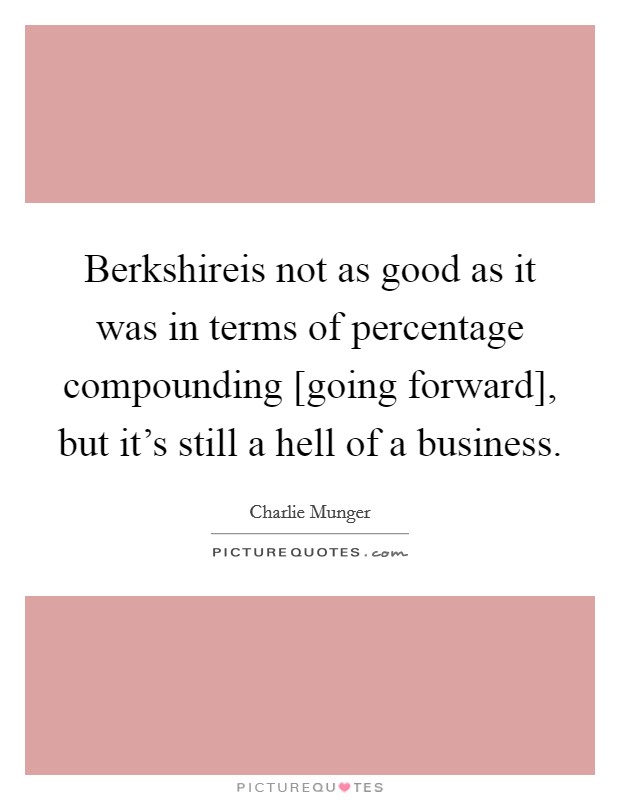 Berkshireis not as good as it was in terms of percentage compounding [going forward], but it's still a hell of a business. Picture Quote #1