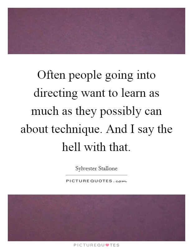 Often people going into directing want to learn as much as they possibly can about technique. And I say the hell with that. Picture Quote #1