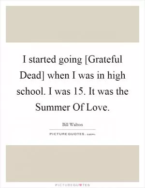 I started going [Grateful Dead] when I was in high school. I was 15. It was the Summer Of Love Picture Quote #1