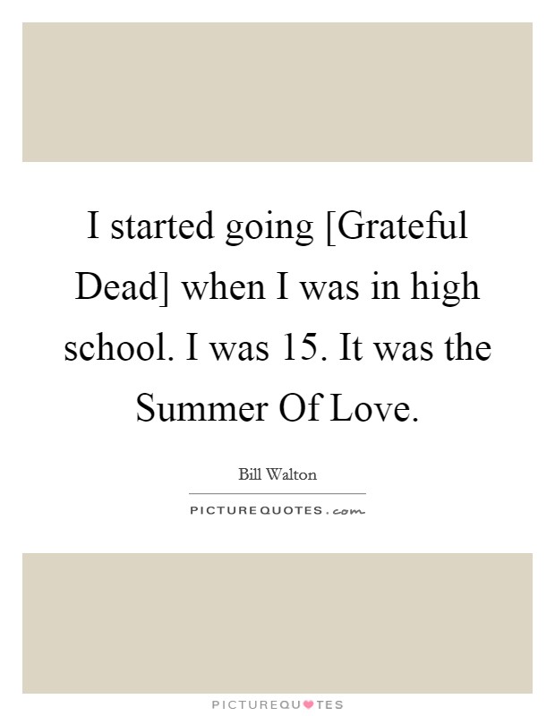 I started going [Grateful Dead] when I was in high school. I was 15. It was the Summer Of Love. Picture Quote #1