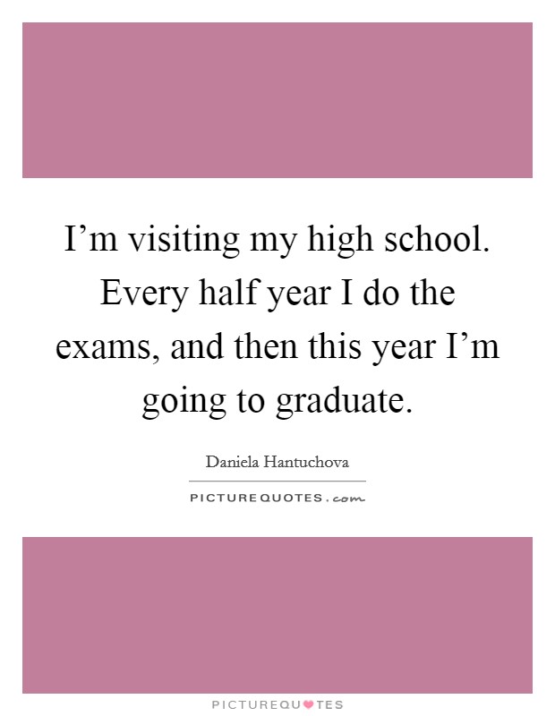 I'm visiting my high school. Every half year I do the exams, and then this year I'm going to graduate. Picture Quote #1
