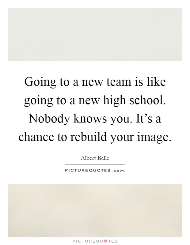 Going to a new team is like going to a new high school. Nobody knows you. It’s a chance to rebuild your image Picture Quote #1