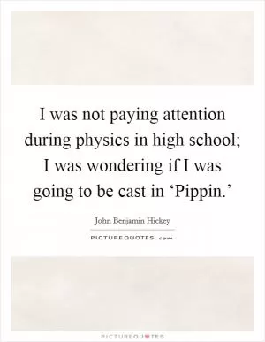 I was not paying attention during physics in high school; I was wondering if I was going to be cast in ‘Pippin.’ Picture Quote #1