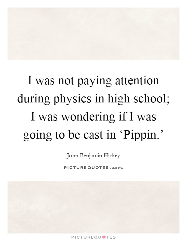 I was not paying attention during physics in high school; I was wondering if I was going to be cast in ‘Pippin.' Picture Quote #1
