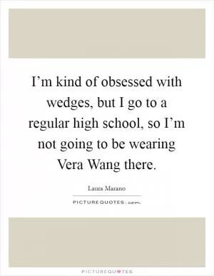 I’m kind of obsessed with wedges, but I go to a regular high school, so I’m not going to be wearing Vera Wang there Picture Quote #1
