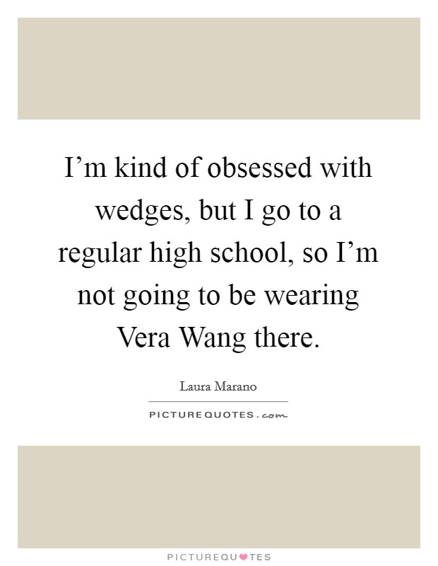 I'm kind of obsessed with wedges, but I go to a regular high school, so I'm not going to be wearing Vera Wang there. Picture Quote #1