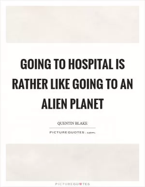 Going to hospital is rather like going to an alien planet Picture Quote #1