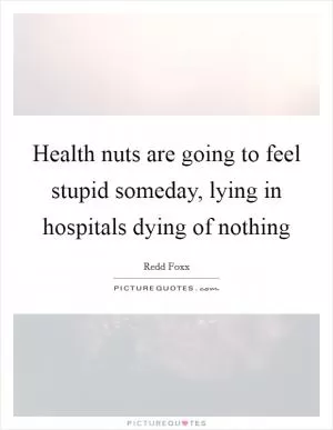 Health nuts are going to feel stupid someday, lying in hospitals dying of nothing Picture Quote #1