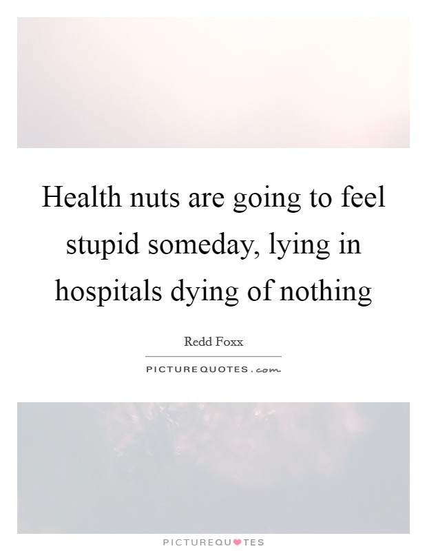 Health nuts are going to feel stupid someday, lying in hospitals dying of nothing Picture Quote #1